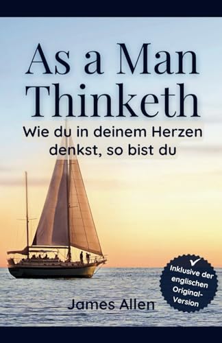 As a Man Thinketh: Wie du in deinem Herzen denkst, so bist du