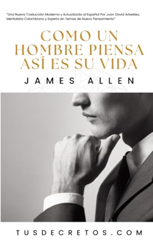 Como Un Hombre Piensa, Así Es Su Vida - James Allen: Una Nueva Traducción Moderna y Actualizada al Español Por Juan David Arbeláez, Mentalista ... Sabiduría del YO SOY y Nuevo Pensamiento)