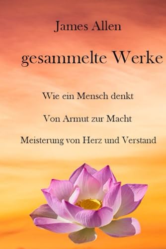 Gesammelte Werke: Wie ein Mensch denkt, Von Armut zur Macht, Meisterung von Herz und Verstand von Independently published