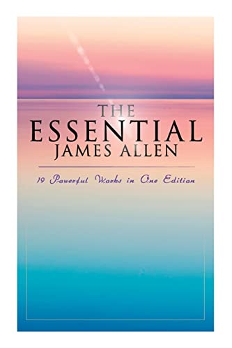 The Essential James Allen: 19 Powerful Works in One Edition: Eight Pillars of Prosperity, As a Man Thinketh, From Passion to Peace, The Heavenly Life, The Mastery of Destiny…