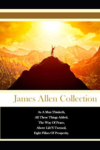 The James Allen Collection As A Man Thinketh, All These Things Added, The Way Of Peace, Above Life’S Turmoil, Eight Pillars Of Prosperity.