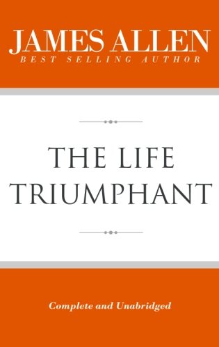 The Life Triumphant (Complete and Unabridged) (The Works of James Allen)