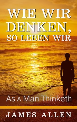 Wie wir denken, so leben wir: As a Man Thinketh