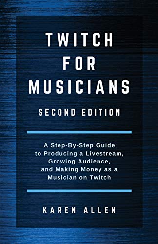 Twitch for Musicians: A Step-by-Step Guide to Producing a Livestream, Growing Audience, and Making Money as a Musician on Twitch Twitch for Musicians: A Step-by-Step Guide to Producing a Livestream, Growing Audience, and Making Money as a Musician on Twitch