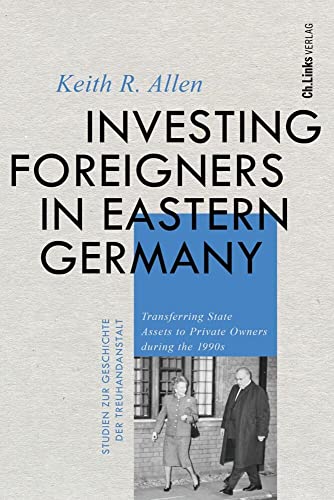 Investing Foreigners in Eastern Germany: Transferring State Assets to Private Owners during the 1990s (Studien zur Geschichte der Treuhandanstalt, Band 6)