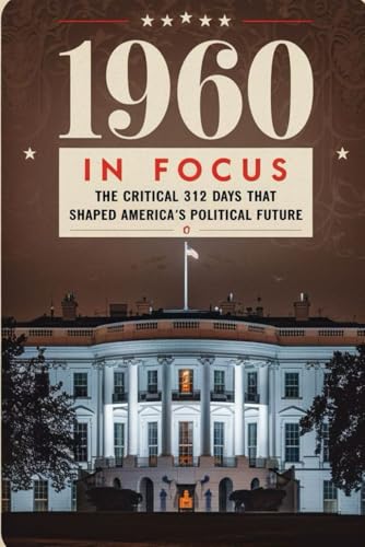 1960 in Focus: The Critical 312 Days That Shaped America's Political Future von Independently published