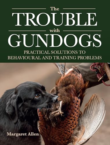 The Trouble With Gundogs: Practical Solutions to Behavioural and Training Problems The Trouble With Gundogs: Practical Solutions to Behavioural and Training Problems