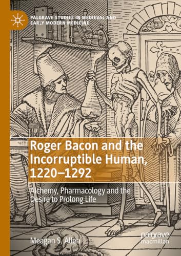 Roger Bacon and the Incorruptible Human, 1220-1292: Alchemy, Pharmacology and the Desire to Prolong Life (Palgrave Studies in Medieval and Early Modern Medicine) von Palgrave Macmillan