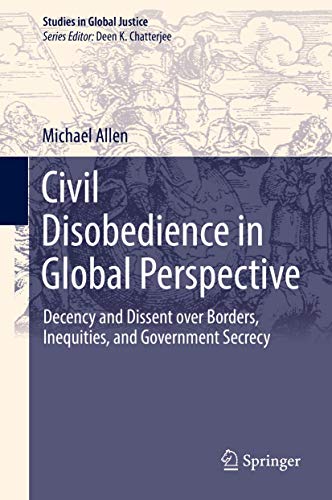 Civil Disobedience in Global Perspective: Decency and Dissent over Borders, Inequities, and Government Secrecy (Studies in Global Justice, 16, Band 16)