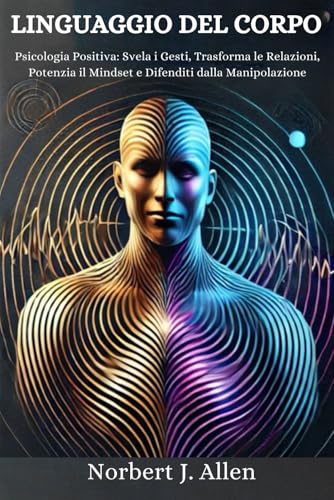 Linguaggio del Corpo: Psicologia Positiva: Svela i Gesti, Trasforma le Relazioni, Potenzia il Mindset e Difenditi dalla Manipolazione von Independently published