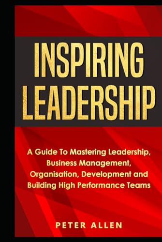 Inspiring Leadership: A Guide To Mastering Leadership, Business Management, Organisation, Development and Building High Performance Teams von Independently published