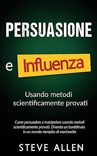 Persuasione e influenza usando metodi scientificamente provati: Come persuadere e manipolare usando metodi scientificamente provati. Diventa un ... (Fondamentali di comunicazione e persuasione)