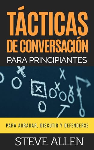Tácticas de conversación para principiantes para agradar, discutir y defenderse: Cómo iniciar una conversación, agradar, argumentar y defenderse (Indispensables de comunicación y persuasión, Band 3)