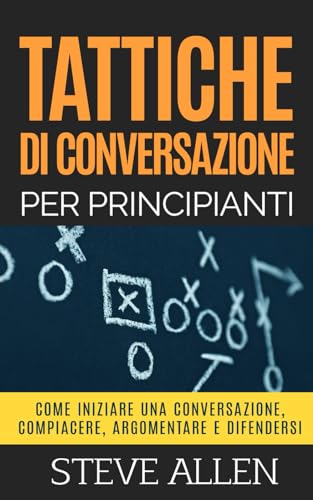 Tattiche di conversazione per principianti per compiacere, discutere e difendersi: Come iniziare una conversazione, compiacere, argomentare e ... di comunicazione e persuasione, Band 3)