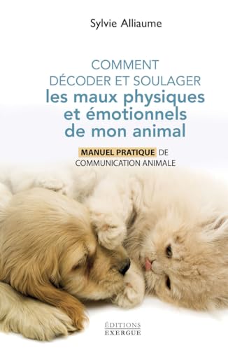 Comment comprendre et soulager les maux physiques et émotionnels de mon animal - Manuel pratique pour aider mon compagnon de vie grâ: Manuel pratique de communication animale