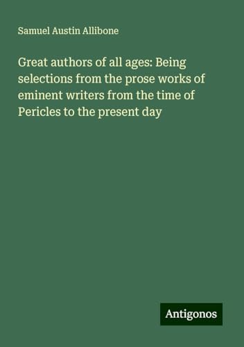 Great authors of all ages: Being selections from the prose works of eminent writers from the time of Pericles to the present day von Antigonos Verlag