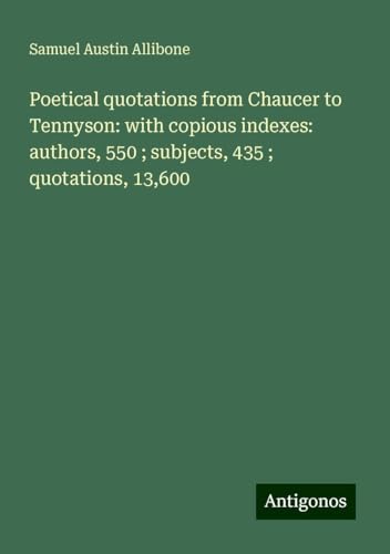 Poetical quotations from Chaucer to Tennyson: with copious indexes: authors, 550 ; subjects, 435 ; quotations, 13,600 von Antigonos Verlag