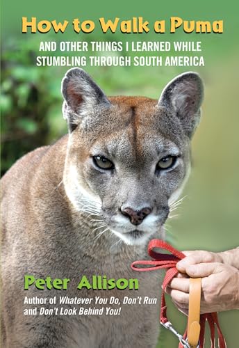 How to Walk a Puma: And Other Things I Learned While Stumbling Through South America