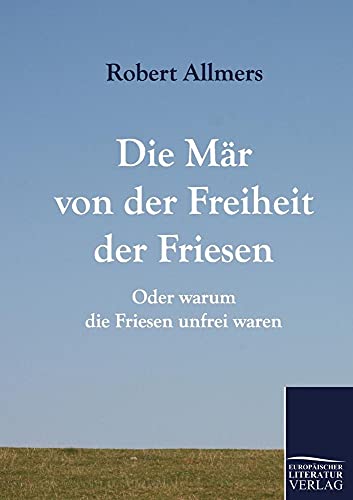 Die Mär von der Freiheit der Friesen: Oder warum die Friesen unfrei waren von Europaischer Literaturverlag