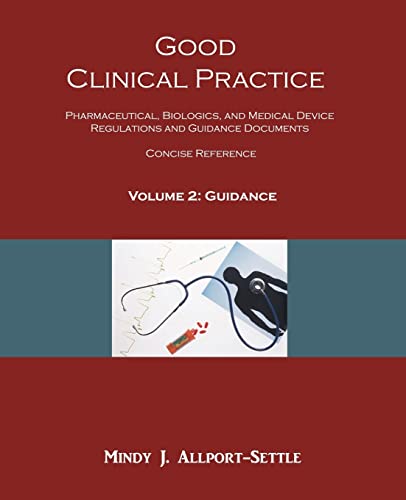 Good Clinical Practice: Pharmaceutical, Biologics, and Medical Device Regulations and Guidance Documents Concise Reference; Volume 2, Guidance Good Clinical Practice: Pharmaceutical, Biologics, and Medical Device Regulations and Guidance Documents Concise Reference; Volume 2, Guidance