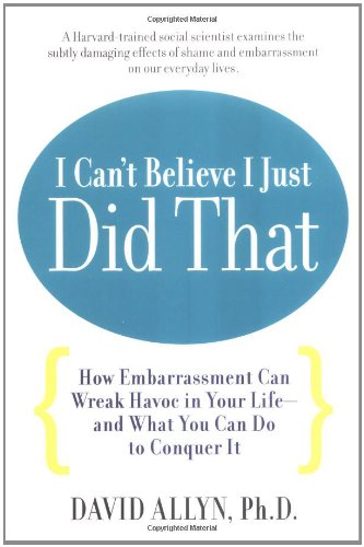 I Can't Believe I Just Did That: How (Seemingly) Small Embarrassments Can Wreak Havoc in Your Life - and What You Can Do to Put a Stop to Them