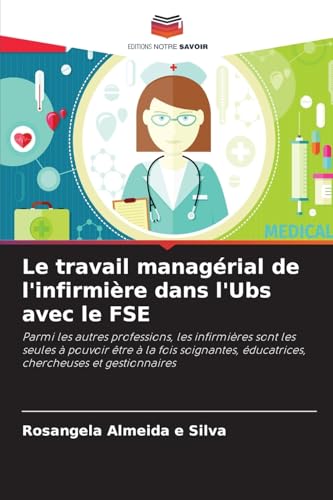 Le travail managérial de l'infirmière dans l'Ubs avec le FSE: Parmi les autres professions, les infirmières sont les seules à pouvoir être à la fois ... éducatrices, chercheuses et gestionnaires von Editions Notre Savoir