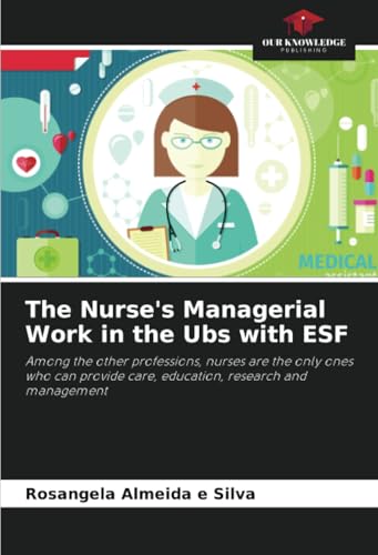 The Nurse's Managerial Work in the Ubs with ESF: Among the other professions, nurses are the only ones who can provide care, education, research and management von Our Knowledge Publishing