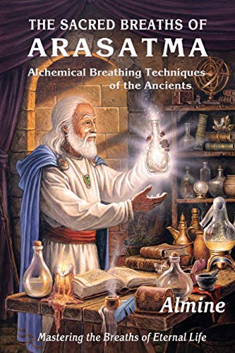 The Sacred Breaths of Arasatma: Alchemical Breathing Techniques of the Ancients--Mastering the Breaths of Eternal Life: The Sacred Breathing Techniques of Arasatma