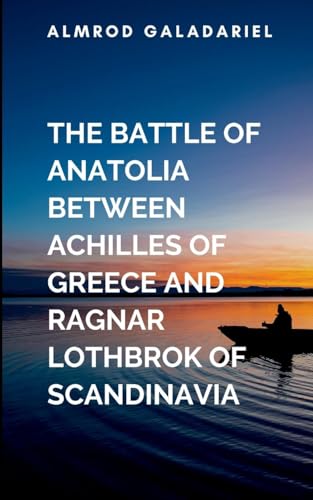 The Battle Of Anatolia Between Achilles Of Greece And Ragnar Lothbrok Of Scandinavia: A gripping tale of courage, destiny, and the eternal struggle between what is and what must be. The Battle Of Anatolia Between Achilles Of Greece And Ragnar Lothbrok Of Scandinavia: A gripping tale of courage, destiny, and the eternal struggle between what is and what must be. von Moonlight Publishers Inc