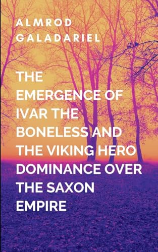 The Emergence Of Ivar The Boneless And The Viking Hero Dominance Over The Saxon Empire: A gripping tale of courage, destiny, and the eternal struggle between what is and what must be. von Moonlight Publishers Inc