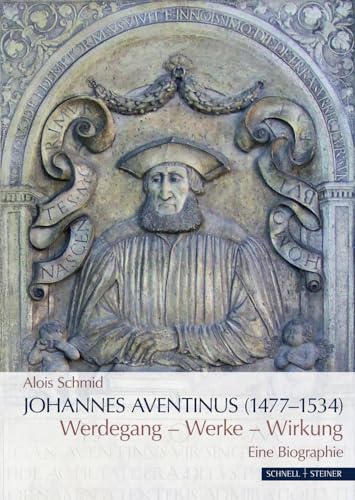 Johannes Aventinus (1477-1534): Werdegang – Werke – Wirkung. Eine Biographie von Schnell & Steiner