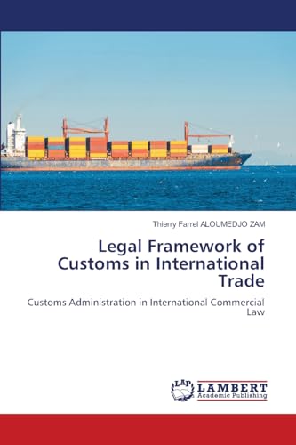 Legal Framework of Customs in International Trade: Customs Administration in International Commercial Law von LAP LAMBERT Academic Publishing