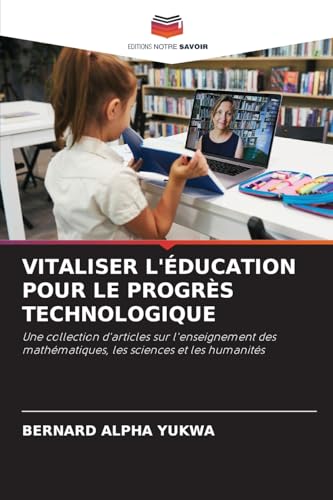 VITALISER L'ÉDUCATION POUR LE PROGRÈS TECHNOLOGIQUE: Une collection d'articles sur l'enseignement des mathématiques, les sciences et les humanités von Editions Notre Savoir