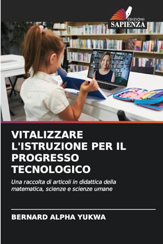 VITALIZZARE L'ISTRUZIONE PER IL PROGRESSO TECNOLOGICO: Una raccolta di articoli in didattica della matematica, scienze e scienze umane von Edizioni Sapienza