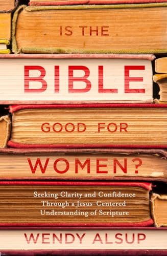 Is the Bible Good for Women?: Seeking Clarity and Confidence Through a Jesus-Centered Understanding of Scripture