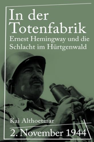 In der Totenfabrik: 2. November 1944. Ernest Hemingway und die Schlacht im Hürtgenwald