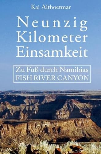 Neunzig Kilometer Einsamkeit. Zu Fuß durch Namibias Fish River Canyon Neunzig Kilometer Einsamkeit. Zu Fuß durch Namibias Fish River Canyon