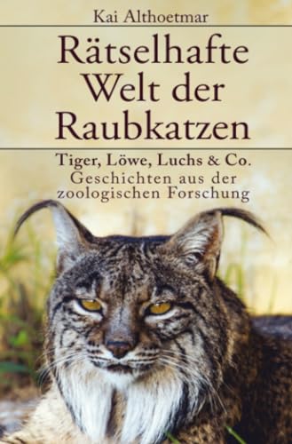 Rätselhafte Welt der Raubkatzen: Tiger, Löwe, Luchs & Co.: Geschichten aus der zoologischen Forschung: Tiger, Löwe, Luchs & Co.: Geschichten aus der zoologischen Forschung Rätselhafte Welt der Raubkatzen: Tiger, Löwe, Luchs & Co.: Geschichten aus der zoologischen Forschung: Tiger, Löwe, Luchs & Co.: Geschichten aus der zoologischen Forschung
