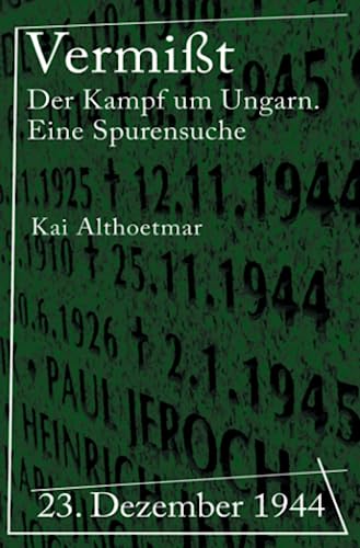 Vermißt: 23. Dezember 1944. Der Kampf um Ungarn. Eine Spurensuche Vermißt: 23. Dezember 1944. Der Kampf um Ungarn. Eine Spurensuche
