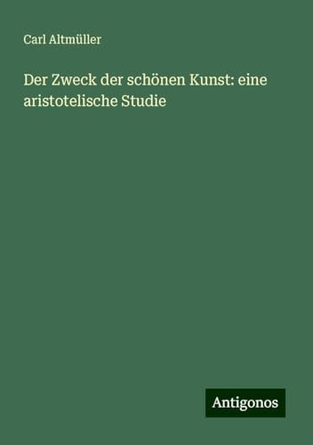 Der Zweck der schönen Kunst: eine aristotelische Studie von Antigonos Verlag
