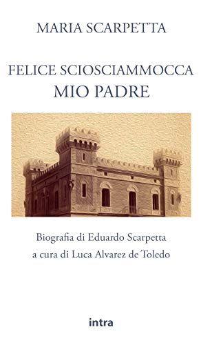 Maria Scarpetta: Felice Sciosciammocca mio padre: Biografia di Eduardo Scarpetta (Il disoriente) von Intra S.r.l.s.
