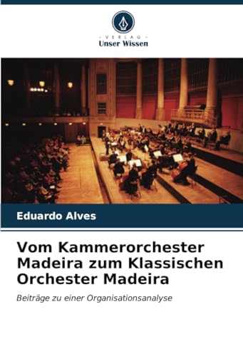 Vom Kammerorchester Madeira zum Klassischen Orchester Madeira: Beiträge zu einer Organisationsanalyse von Verlag Unser Wissen