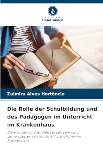 Die Rolle der Schulbildung und des Pädagogen im Unterricht im Krankenhaus: Die erforderliche Sorgfalt bei den Lehr- und Lernprozessen von Kindern/Jugendlichen im Krankenhaus von Verlag Unser Wissen