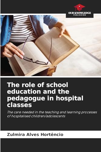 The role of school education and the pedagogue in hospital classes: The care needed in the teaching and learning processes of hospitalised children/adolescents von Our Knowledge Publishing