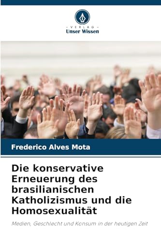 Die konservative Erneuerung des brasilianischen Katholizismus und die Homosexualität: Medien, Geschlecht und Konsum in der heutigen Zeit von Verlag Unser Wissen