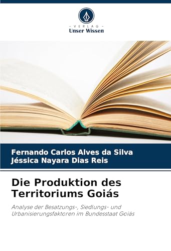 Die Produktion des Territoriums Goiás: Analyse der Besatzungs-, Siedlungs- und Urbanisierungsfaktoren im Bundesstaat Goiás von Verlag Unser Wissen