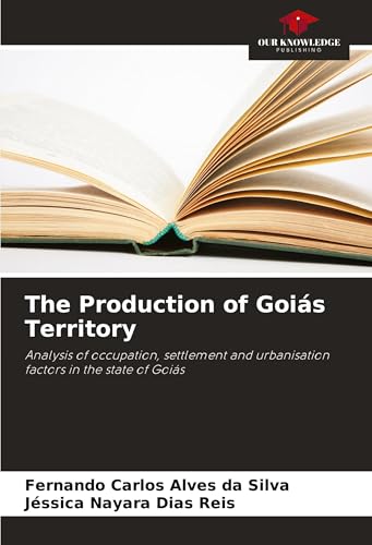 The Production of Goiás Territory: Analysis of occupation, settlement and urbanisation factors in the state of Goiás von Our Knowledge Publishing