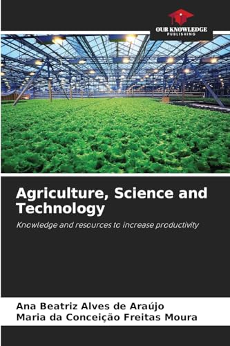 Agriculture, Science and Technology: Knowledge and resources to increase productivity von Our Knowledge Publishing