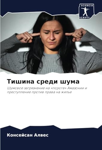 Тишина среди шума: Шумовое загрязнение на «пороге» Амазонии и преступление против права на жилье: Shumowoe zagrqznenie na «poroge» Amazonii i prestuplenie protiw prawa na zhil'e von Sciencia Scripts