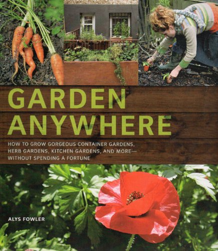 Garden Anywhere: How to Grow Gorgeous Container Gardens, Herb Gardens, Kitchen Gardens, and More--Without Spending a Fortune